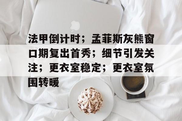 开云体育-关于法甲倒计时；孟菲斯灰熊窗口期复出首秀；细节引发关注；更衣室稳定；更衣室氛围转暖的信息-开云体育